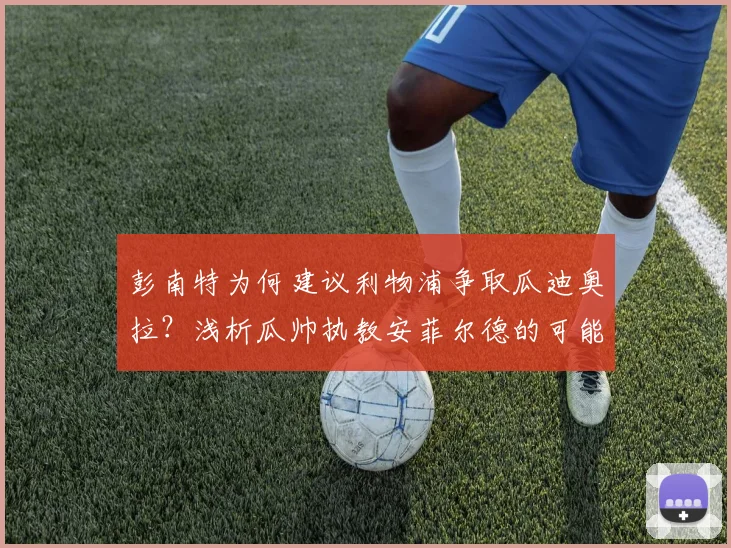 彭南特为何建议利物浦争取瓜迪奥拉?浅析瓜帅执教安菲尔德的可能性与球迷看法