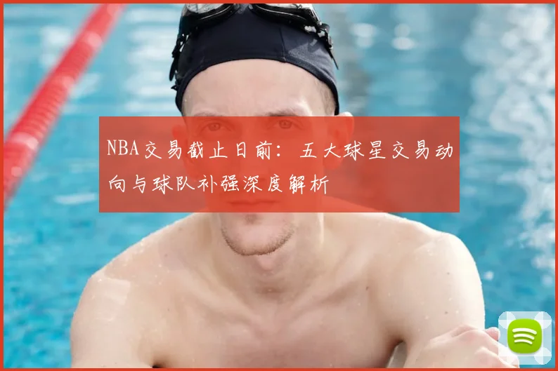 NBA交易截止日前:五大球星交易动向与球队补强深度解析