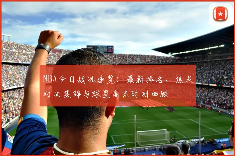 NBA今日战况速览：最新排名、焦点对决集锦与球星高光时刻回顾