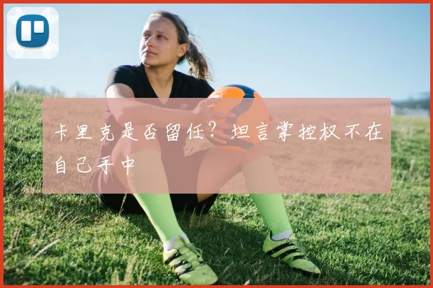 卡里克是否留任？坦言掌控权不在自己手中