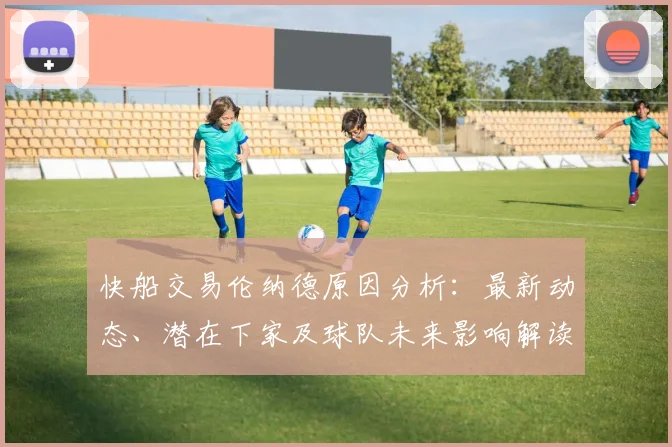 快船交易伦纳德原因分析：最新动态、潜在下家及球队未来影响解读
