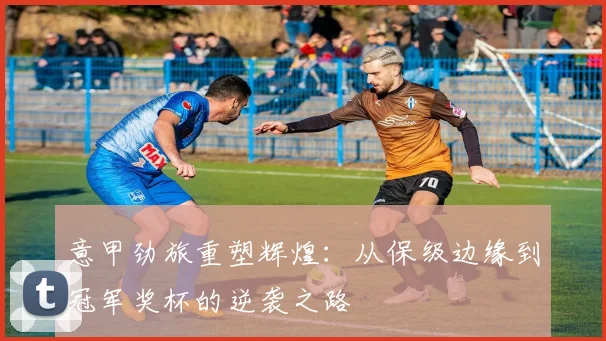 意甲劲旅重塑辉煌:从保级边缘到冠军奖杯的逆袭之路