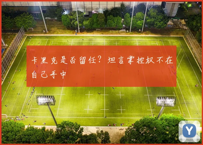 卡里克是否留任?坦言掌控权不在自己手中