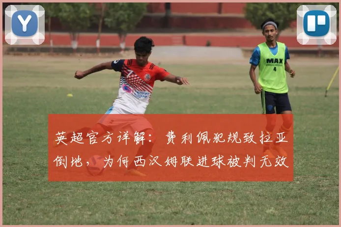 英超官方详解：费利佩犯规致拉亚倒地，为何西汉姆联进球被判无效？