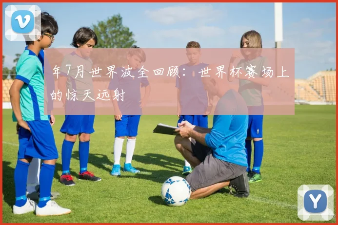 年7月世界波全回顾：世界杯赛场上的惊天远射