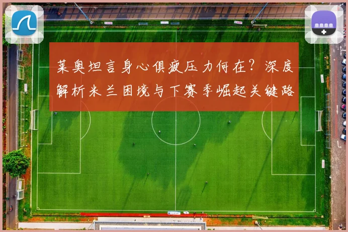 莱奥坦言身心俱疲压力何在？深度解析米兰困境与下赛季崛起关键路径