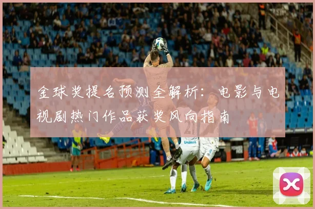 金球奖提名预测全解析:电影与电视剧热门作品获奖风向指南