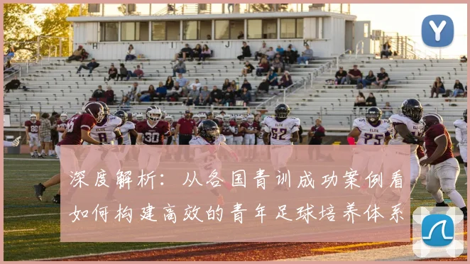 深度解析:从各国青训成功案例看如何构建高效的青年足球培养体系